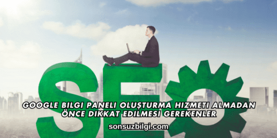 Google Bilgi Paneli Oluşturma Hizmeti Almadan Önce Dikkat Edilmesi Gerekenler