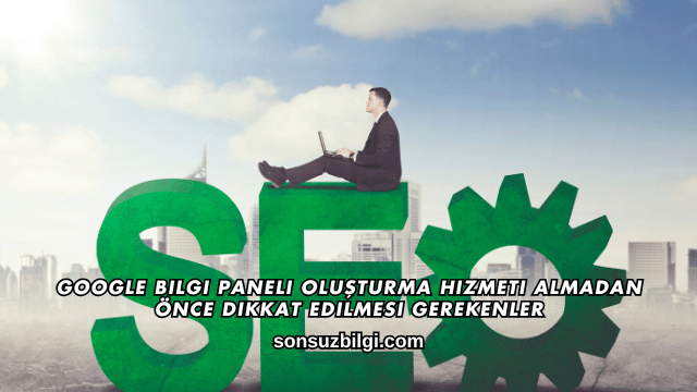 Google Bilgi Paneli Oluşturma Hizmeti Almadan Önce Dikkat Edilmesi Gerekenler