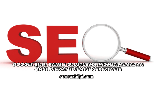 Google Bilgi Paneli Oluşturma Hizmeti Almadan Önce Dikkat Edilmesi Gerekenler