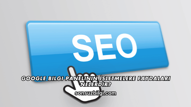 Google Bilgi Panelinin İşletmelere Faydaları Nelerdir