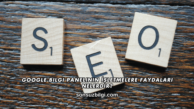 Google Bilgi Panelinin İşletmelere Faydaları Nelerdir